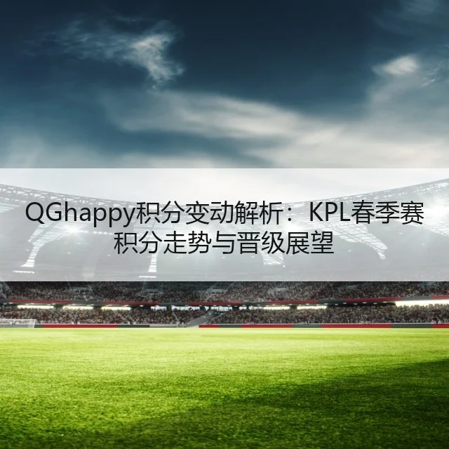 QGhappy积分变动解析：KPL春季赛积分走势与晋级展望